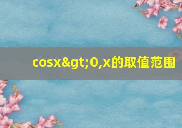 cosx>0,x的取值范围